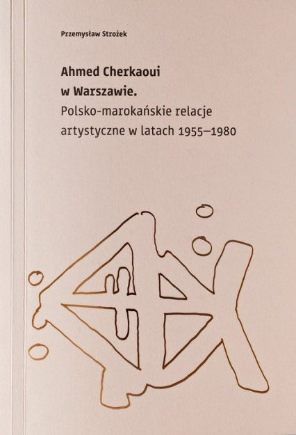 Ahmed Cherkaoui w Warszawie Polskomarokańskie relacje artystyczne w latach 1955-1980 - Przemysław Strożek | okładka