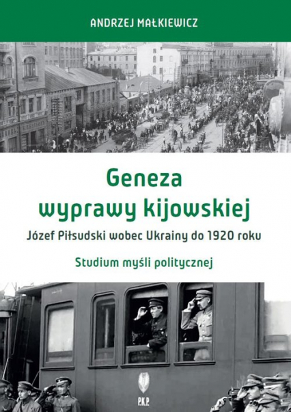 Geneza wyprawy kijowskiej Józef Piłsudski wobec Ukrainy do 1920 roku Studium myśli politycznej - Andrzej Małkiewicz | okładka