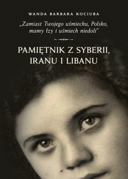 Zamiast Twojego uśmiechu Polsko, mamy łzy i uśmiech niedoli” Pamiętnik z Syberii, Iranu i Libanu. - Wojciech Kujawa | okładka