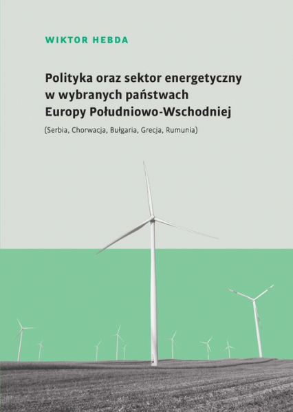 Polityka oraz sektor energetyczny w wybranych państwach Europy Południowo-Wschodniej (Serbia, Chorwacja, Bułgaria, Grecja, Rumunia) - Wiktor Hebda | okładka