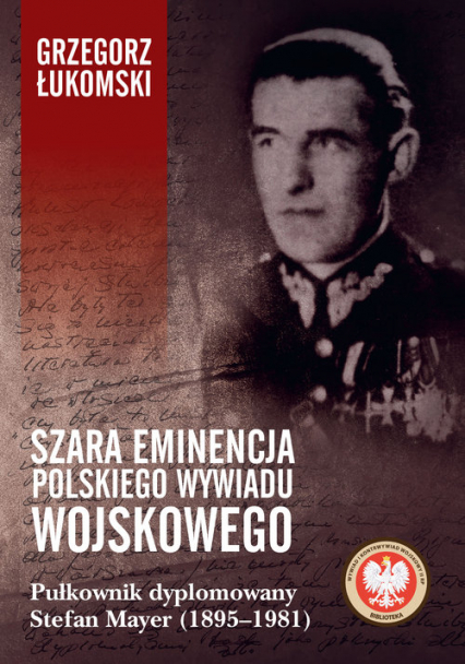 Szara eminencja polskiego wywiadu wojskowego Pułkownik dyplomowany Stefan Mayer (1895–1981) - Grzegorz Łukomski | okładka
