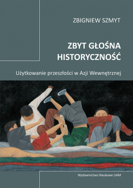 Zbyt głośna historyczność Użytkowanie przeszłości w Azji Wewnętrznej - Zbigniew Szmyt | okładka