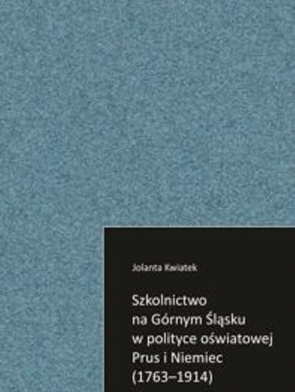 Szkolnictwo na Górnym Śląsku w polityce oświatowej Prus i Niemiec (1763-1914) - Jolanta Kwiatek | okładka