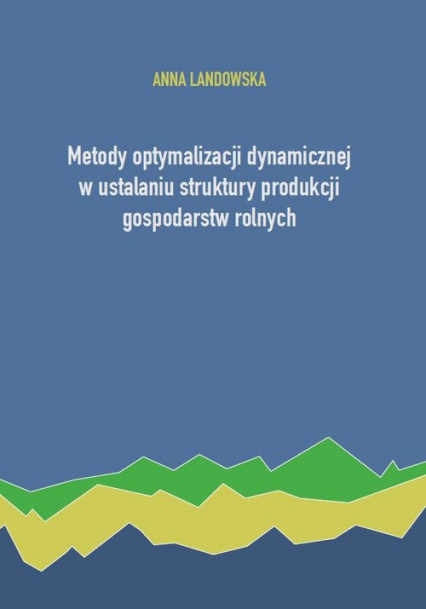 Metody optymalizacji dynamicznej w ustalaniu struktury produkcji gospodarstw rolnych - Anna Landowska | okładka