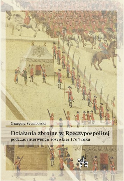 Działania zbrojne w Rzeczypospolitej podczas interwencji rosyjskiej 1764 roku - Grzegorz Szymborski | okładka