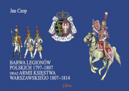 Barwa Legionów Polskich 1797-1807 oraz Księstwa Warszawskiego 1807-1814 - Jan Czop | okładka