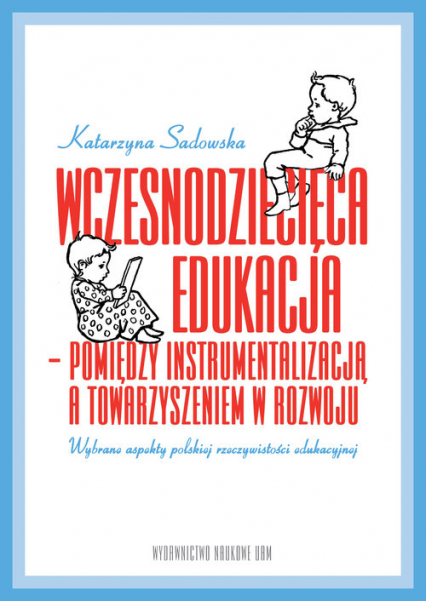 Wczesnodziecięca edukacja - pomiędzy instrumentalizacją a towarzyszeniem  w rozwoju wybrane aspekty polskiej rzeczywistości edukacyjnej - Katarzyna Sadowska | okładka