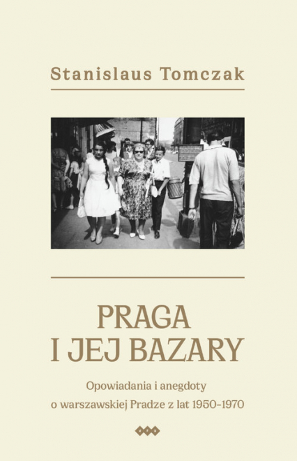 Praga i jej bazary Opowiadania i anegdoty o warszawskiej Pradze z lat 1950–1970 - Stanislaus Tomczak | okładka