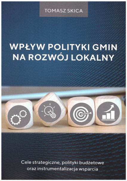 Wpływ polityki gmin na rozwój lokalny Cele strategiczne, polityki budżetowe oraz instrumentalizacja wsparcia - Tomasz Skica | okładka