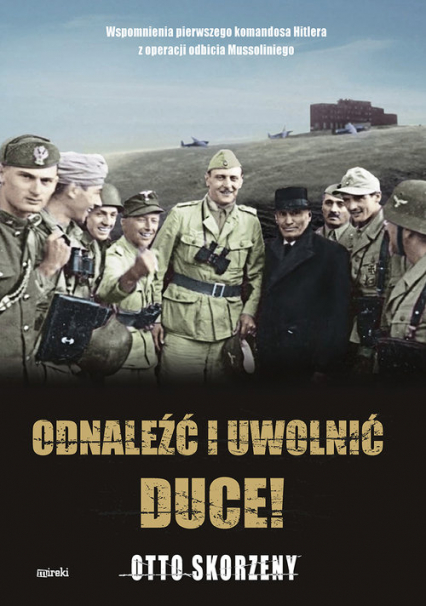 Odnaleźć i uwolnić Duce! Wspomnienia pierwszego komandosa Hitlera z operacji odbicia Mussoliniego - Otto Skorzeny | okładka