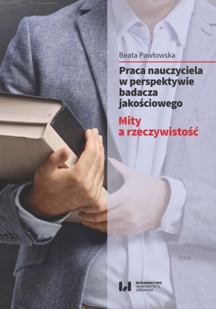 Praca nauczyciela w perspektywie badacza jakościowego Mity a rzeczywistość - Beata Pawłowska | okładka