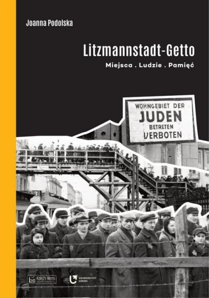 Litzmannstadt Getto Miejsca - Ludzie - Pamięć - Joanna Podolska | okładka