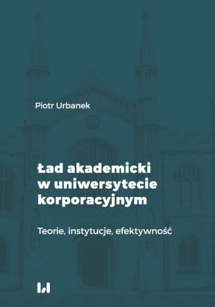 Ład akademicki w uniwersytecie korporacyjnym Teorie, instytucje, efektywność - Urbanek Piotr | okładka