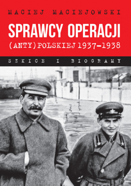 Sprawcy operacji (anty)polskiej 1937-1938 Szkice i biogramy - Maciej Maciejowski | okładka