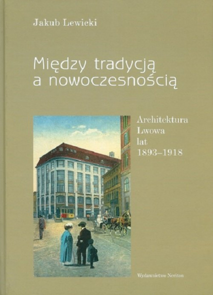 Między tradycją a nowoczesnością Architektura Lwowa lat 1893-1918 - Jakub Lewicki | okładka