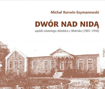 Dwór nad Nidą Zapiski ostatniego dziedzica z Mokrska (1905–1950) - Michał Korwin-Szymanowski | okładka