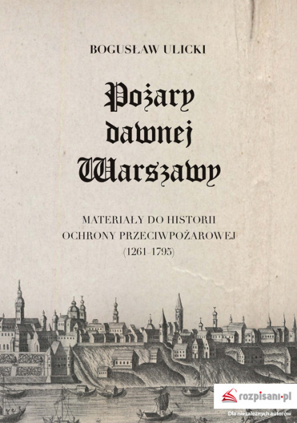 Pożary dawnej Warszawy Materiały do historii ochrony przeciwpożarowej (1261–1795) - Bogusław Ulicki | okładka
