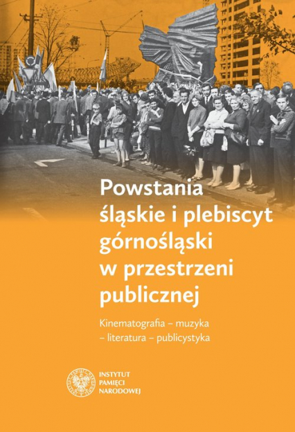 Powstania śląskie i plebiscyt górnośląski w przestrzeni publicznej Kinematografia – muzyka – literatura – publicystyka -  | okładka