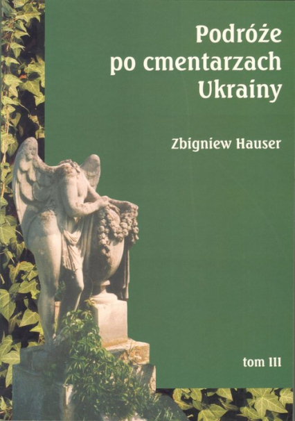 Podróże po cmentarzach Ukrainy dawnej Małopolski Wschodniej Tom 3 - Zbigniew Hauser | okładka