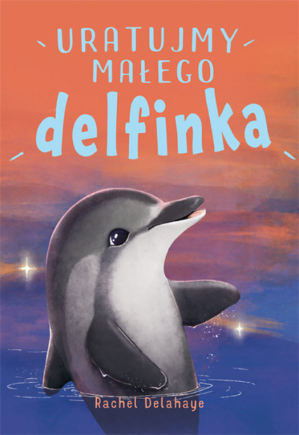 Na pomoc zwierzakom Uratujmy małego delfinka - Rachel Delahaye | okładka