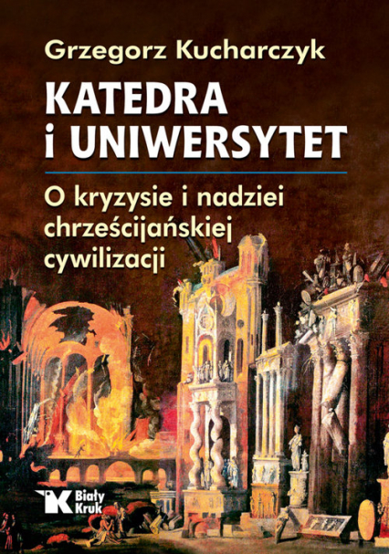 Katedra i uniwersytet O kryzysie i nadziei chrześcijańskiej cywilizacji - Grzegorz Kucharczyk | okładka