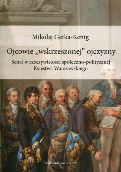 Ojcowie "wskrzeszonej" ojczyzny Senat w rzeczywistości społeczno-politycznej Księstwa Warszawskiego - Mikołaj Getka-Kenig | okładka