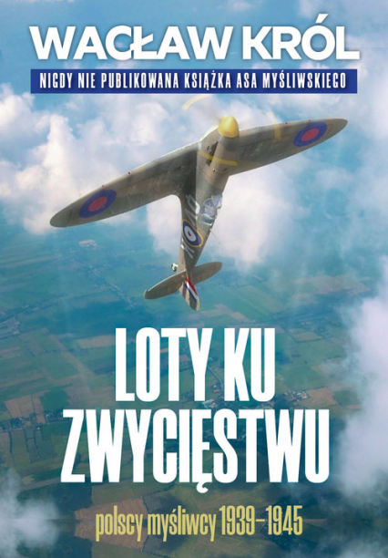 Loty ku zwycięstwu Polscy myśliwcy 1939-1945 - Wacław Król | okładka