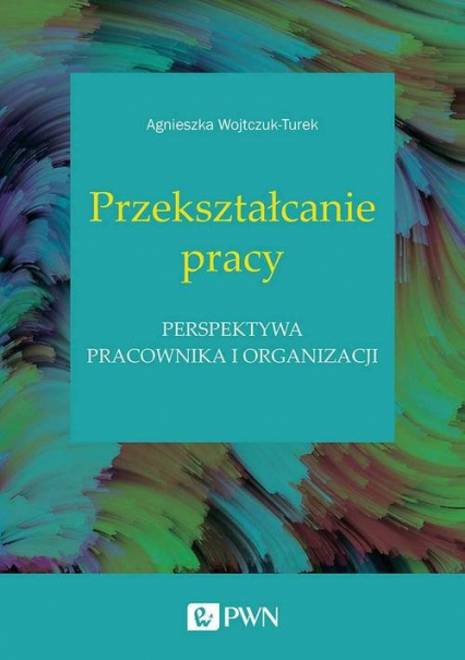 Przekształcanie pracy Perspektywa pracownika i organizacji - Agnieszka Wojtczuk-Turek | okładka