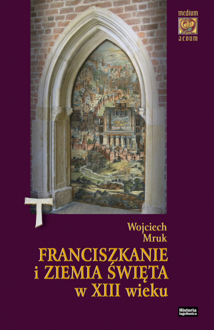 Franciszkanie i Ziemia Święta w XIII wieku (do roku 1291) - Wojciech Mruk | okładka