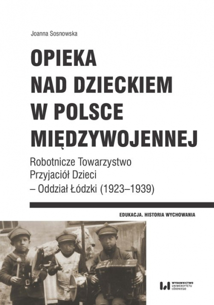 Opieka nad dzieckiem w Polsce międzywojennej Robotnicze Towarzystwo Przyjaciół Dzieci – Oddział Łódzki (1923–1939) - Sosnowska Joanna | okładka