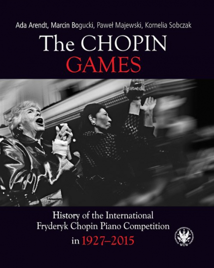 The Chopin Games. History of the International Fryderyk Chopin Piano Competition in 1927-2015 - Ada Arendt, Bogucki Marcin, Majewski Paweł, Sobczak Kornelia | okładka