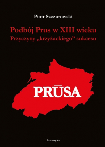 Podbój Prus w XIII wieku Przyczyny „krzyżackiego” sukcesu - Piotr Szczurowski | okładka