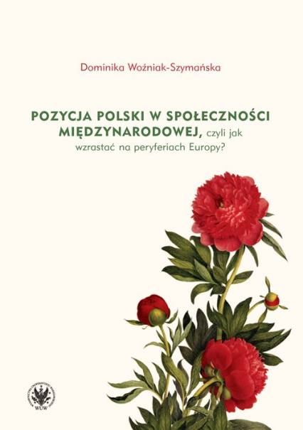 Pozycja Polski w społeczności międzynarodowej czyli jak wzrastać na peryferiach Europy? - Dominika Woźniak-Szymańska | okładka