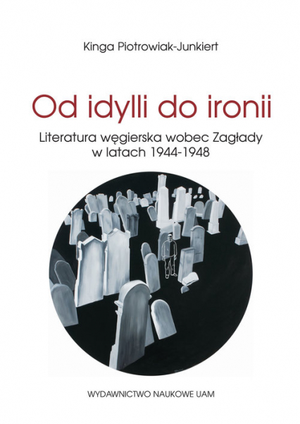 Od idylli do ironii Literatura węgierska wobec Zagłady w latach 1944-1948 - Kinga Piotrowiak-Junkiert | okładka