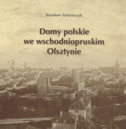 Domy polskie we wschodniopruskim Olsztynie - Stanisław Achremczyk | okładka
