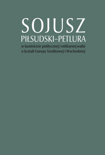 Sojusz Piłsudski-Petlura w kontekście politycznej i militarnej walki o kształt Europy Środkowej i Wschodniej -  | okładka