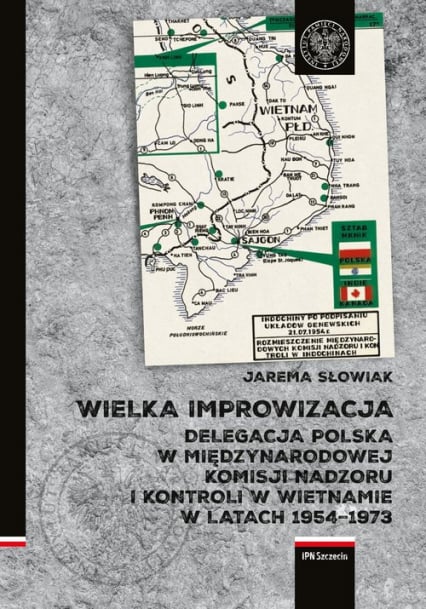 Wielka improwizacja Delegacja Polska w Międzynarodowej Komisji Nadzoru i Kontroli w Indochinach w latach 1954-1973 - Jarema Słowiak | okładka