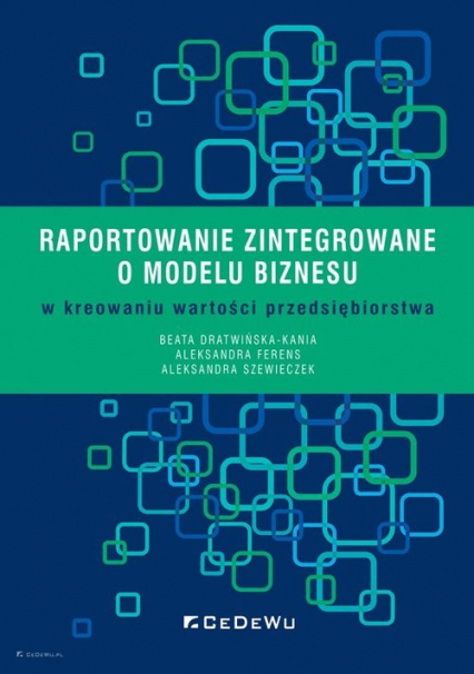 Raportowanie zintegrowane o modelu biznesu w kreowaniu wartości przedsiębiorstwa - Dratwińska-Kania Beata, Ferens Aleksandra, Szewieczek Aleksandra | okładka