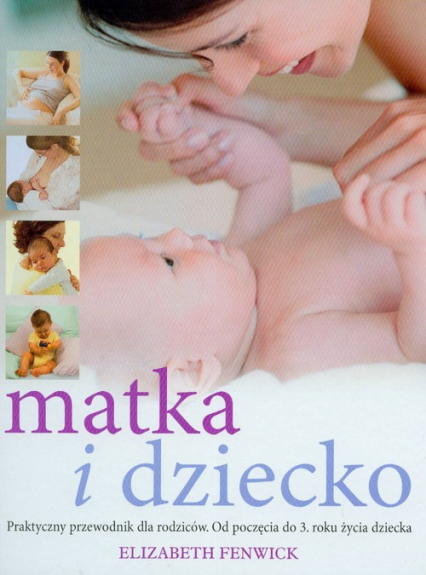 Matka i dziecko praktyczny przewodnik dla rodziców Od poczęcia do 3. Roku życia dziecka - Elizabeth Fenwick | okładka