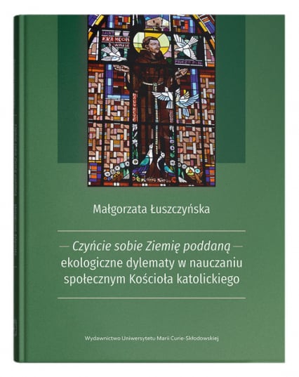 Czyńcie sobie Ziemię poddaną - ekologiczne dylematy w nauczaniu społecznym Kościoła katolickiego - Małgorzata Łuszczyńska | okładka