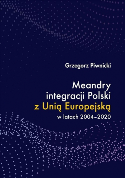 Meandry integracji Polski z Unią Europejską w latach 2004-2020 - Grzegorz Piwnicki | okładka