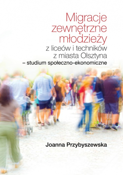 Migracje zewnętrzne młodzieży z liceów i techników z miasta Olsztyna. Studium społeczno-ekonomiczne - Joanna Przybyszewska | okładka
