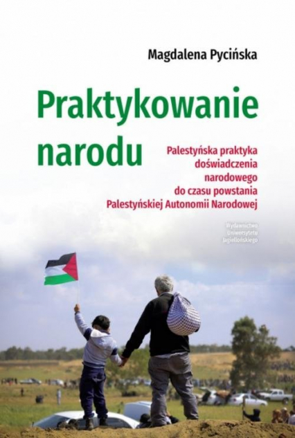 Praktykowanie narodu Palestyńska praktyka doświadczenia narodowego do czasu powstania Palestyńskiej Autonomii Narodowej - Magdalena Pycińska | okładka