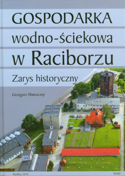 Gospodarka wodno ściekowa w Raciborzu Zarys historyczny - Grzegorz Wawoczny | okładka