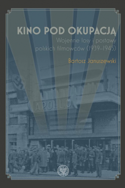 Kino pod okupacją Wojenne losy i postawy polskich filmowców (1939-1945) - Bartosz Januszewski | okładka