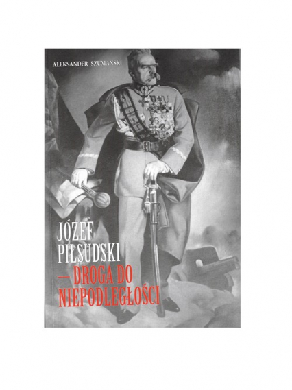 Józef Piłsudski Droga do Niepodległości - Aleksander Szumański | okładka