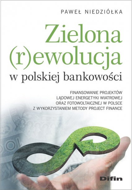 Zielona rewolucja w polskiej bankowości Finansowanie projektów lądowej energetyki wiatrowej oraz fotowoltaicznej w Polsce z wykorzystaniem m - Niedziółka Paweł | okładka