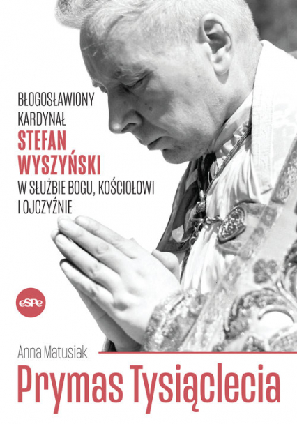 Prymas Tysiąclecia Błogosławiony kardynał Stefan Wyszyński w służbie Bogu, Kościołowi i Ojczyźnie - Anna Matusiak | okładka