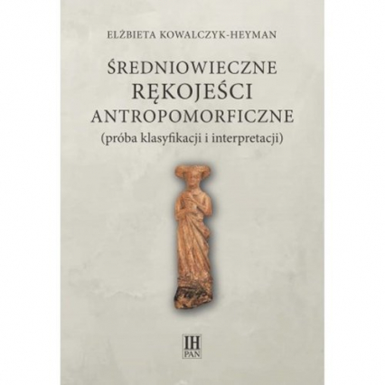 Średniowieczne rękojeści antropomorficzne próba klasyfikacji i interpretacji - Elżbieta Kowalczyk-Heyman | okładka