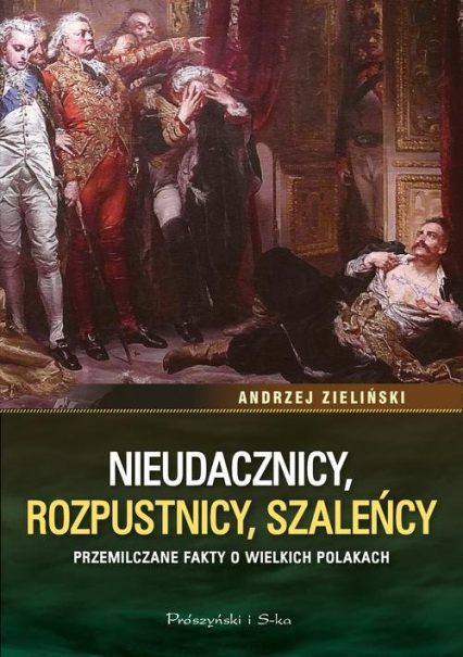 Nieudacznicy, rozpustnicy, szaleńcy Przemilczane fakty o wielkich Polakach - Andrzej Zieliński | okładka